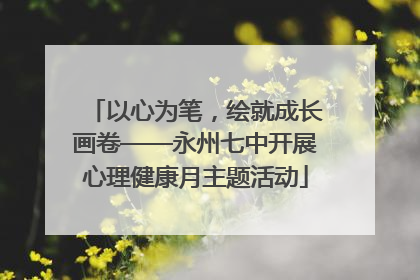 以心为笔，绘就成长画卷——永州七中开展心理健康月主题活动