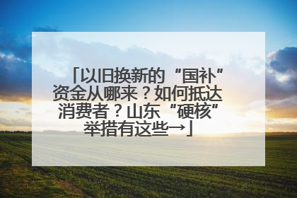 以旧换新的“国补”资金从哪来？如何抵达消费者？山东“硬核”举措有这些→