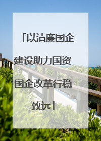 以清廉国企建设助力国资国企改革行稳致远
