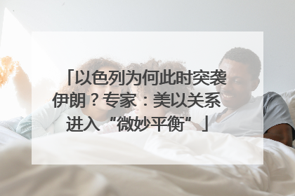以色列为何此时突袭伊朗？专家：美以关系进入“微妙平衡”