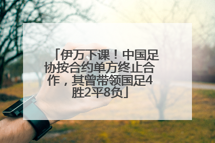 伊万下课！中国足协按合约单方终止合作，其曾带领国足4胜2平8负