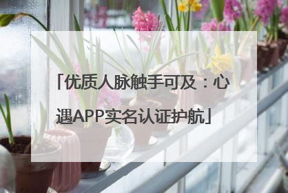 优质人脉触手可及：心遇APP实名认证护航