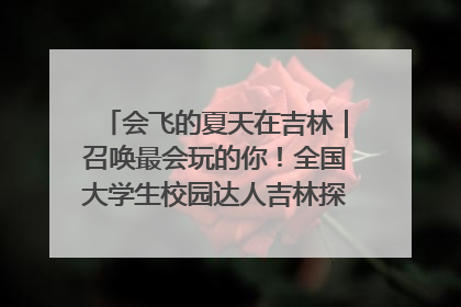 会飞的夏天在吉林｜召唤最会玩的你！全国大学生校园达人吉林探线活动招募中