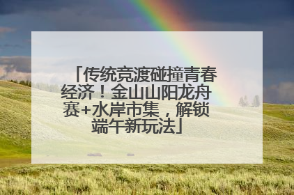 传统竞渡碰撞青春经济！金山山阳龙舟赛+水岸市集，解锁端午新玩法