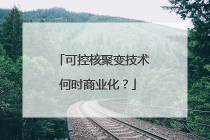 可控核聚变技术何时商业化？