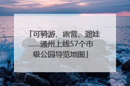 可骑游、露营、遛娃……通州上线57个市级公园导览地图
