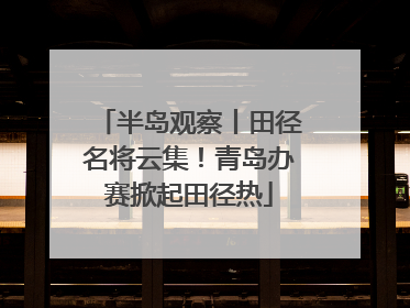 半岛观察丨田径名将云集！青岛办赛掀起田径热
