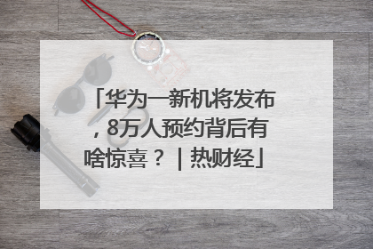 华为一新机将发布，8万人预约背后有啥惊喜？｜热财经