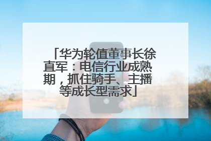 华为轮值董事长徐直军：电信行业成熟期，抓住骑手、主播等成长型需求