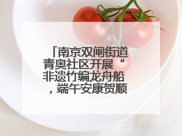 南京双闸街道青奥社区开展“非遗竹编龙舟船，端午安康贺顺遂”主题活动