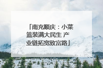 南充顺庆：小菜篮装满大民生 产业链拓宽致富路