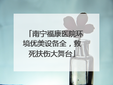 南宁福康医院环境优美设备全，救死扶伤大舞台