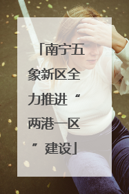 南宁五象新区全力推进“两港一区”建设