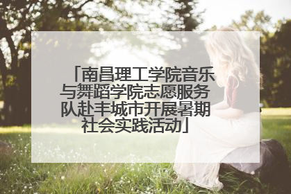 南昌理工学院音乐与舞蹈学院志愿服务队赴丰城市开展暑期社会实践活动