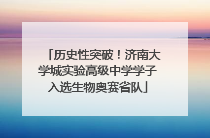 历史性突破！济南大学城实验高级中学学子入选生物奥赛省队