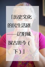 历史文化的民生活剧——辽阳城探古思今（下）