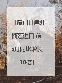 厦门口岸鲜榴莲进口 前5月同比增长10倍