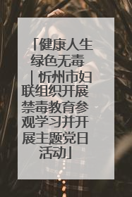 健康人生 绿色无毒｜忻州市妇联组织开展禁毒教育参观学习并开展主题党日活动