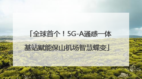 全球首个！5G-A通感一体基站赋能保山机场智慧蝶变