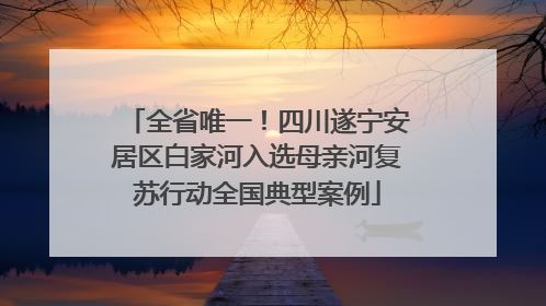全省唯一！四川遂宁安居区白家河入选母亲河复苏行动全国典型案例