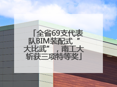 全省69支代表队BIM装配式“大比武”，南工大斩获三项特等奖