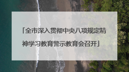 全市深入贯彻中央八项规定精神学习教育警示教育会召开
