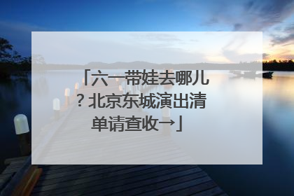 六一带娃去哪儿？北京东城演出清单请查收→