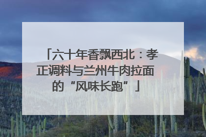 六十年香飘西北：孝正调料与兰州牛肉拉面的“风味长跑”