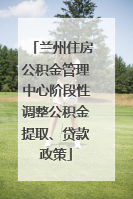 兰州住房公积金管理中心阶段性调整公积金提取、贷款政策