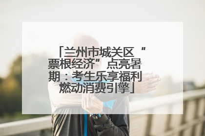 兰州市城关区“票根经济”点亮暑期：考生乐享福利 燃动消费引擎