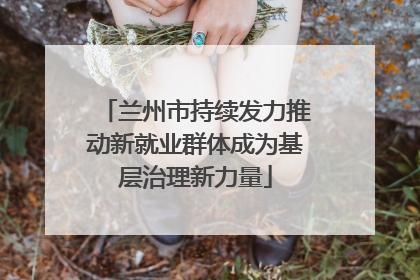 兰州市持续发力推动新就业群体成为基层治理新力量