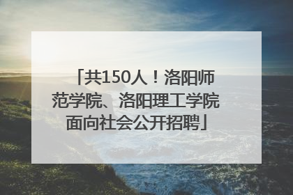 共150人！洛阳师范学院、洛阳理工学院面向社会公开招聘