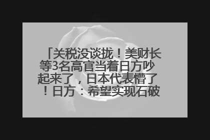 关税没谈拢！美财长等3名高官当着日方吵起来了，日本代表懵了！日方：希望实现石破茂与特朗普的会晤