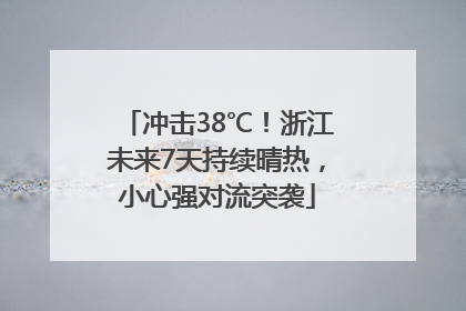 冲击38℃！浙江未来7天持续晴热，小心强对流突袭