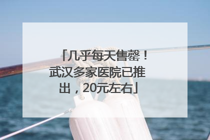 几乎每天售罄！武汉多家医院已推出，20元左右