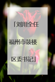 刘用全任福州市鼓楼区委书记