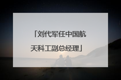 刘代军任中国航天科工副总经理