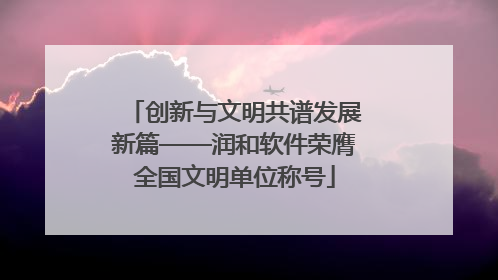 创新与文明共谱发展新篇——润和软件荣膺全国文明单位称号