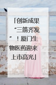 创新成果“三箭齐发”！厦门生物医药迎来上市高光