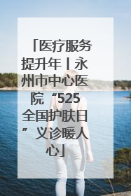 医疗服务提升年丨永州市中心医院“525全国护肤日”义诊暖人心
