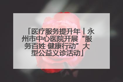 医疗服务提升年丨永州市中心医院开展“服务百姓 健康行动”大型公益义诊活动