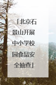 北京石景山开展中小学校园食品安全抽查