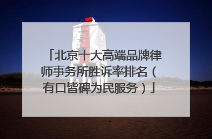 北京十大高端品牌律师事务所胜诉率排名（有口皆碑为民服务）