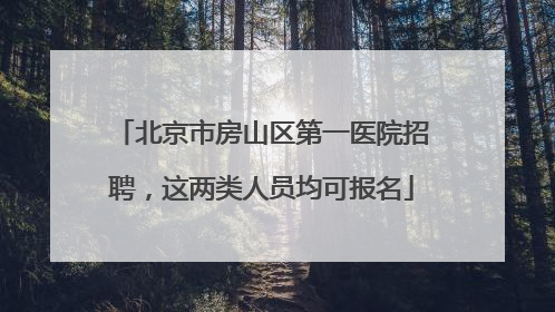 北京市房山区第一医院招聘，这两类人员均可报名