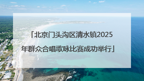 北京门头沟区清水镇2025年群众合唱歌咏比赛成功举行