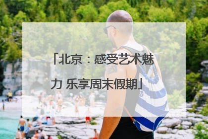 北京：感受艺术魅力 乐享周末假期
