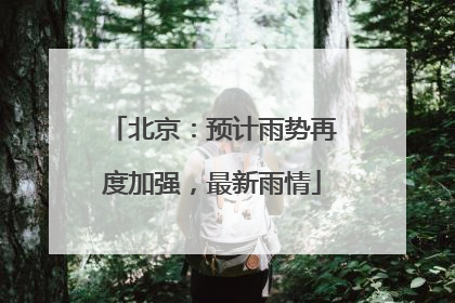 北京：预计雨势再度加强，最新雨情