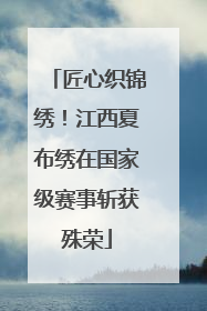 匠心织锦绣！江西夏布绣在国家级赛事斩获殊荣