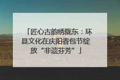 匠心古韵绣陇东：环县文化在庆阳香包节绽放“非遗芬芳”