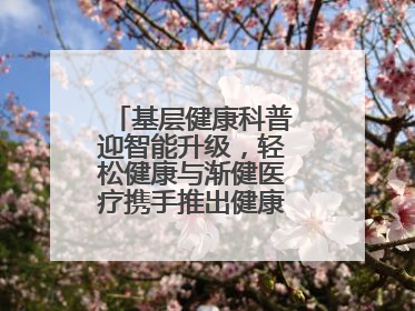 基层健康科普迎智能升级，轻松健康与渐健医疗携手推出健康公益专项行动